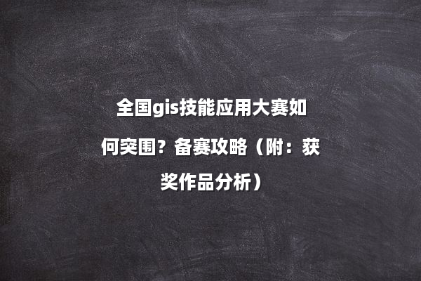 全国gis技能应用大赛如何突围？备赛攻略（附：获奖作品分析）