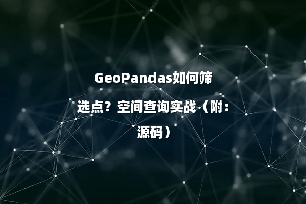 GeoPandas如何筛选点？空间查询实战（附：源码）
