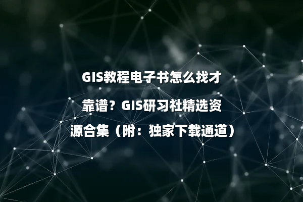 GIS教程电子书怎么找才靠谱？GIS研习社精选资源合集（附：独家下载通道）