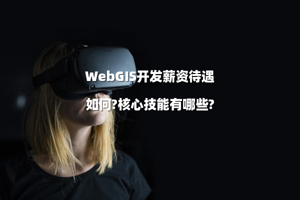 WebGIS开发薪资待遇如何?核心技能有哪些?