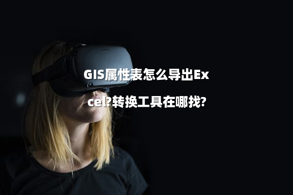 GIS属性表怎么导出Excel?转换工具在哪找?