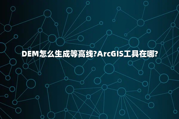 DEM怎么生成等高线?ArcGIS工具在哪?