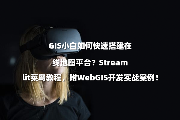 GIS小白如何快速搭建在线地图平台？Streamlit菜鸟教程，附WebGIS开发实战案例！