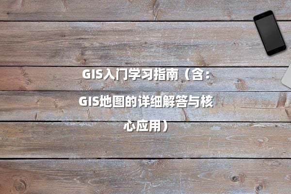 GIS入门学习指南（含：GIS地图的详细解答与核心应用）