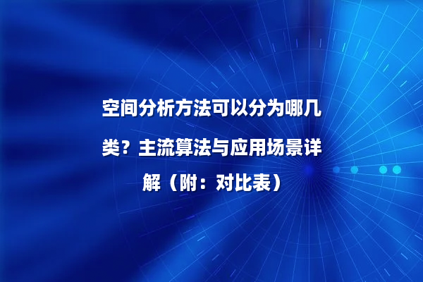 空间分析方法可以分为哪几类？主流算法与应用场景详解（附：对比表）