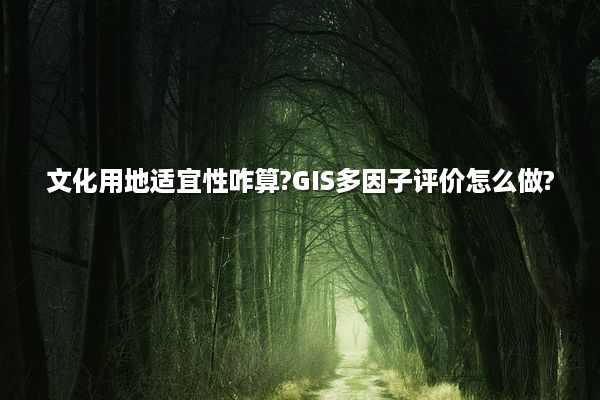 文化用地适宜性咋算?GIS多因子评价怎么做?