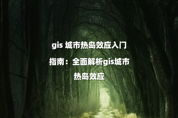 gis 城市热岛效应入门指南：全面解析gis城市热岛效应
