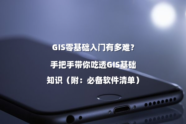 GIS零基础入门有多难？手把手带你吃透GIS基础知识（附：必备软件清单）
