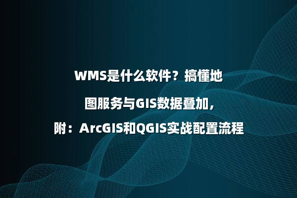 WMS是什么软件？搞懂地图服务与GIS数据叠加，附：ArcGIS和QGIS实战配置流程