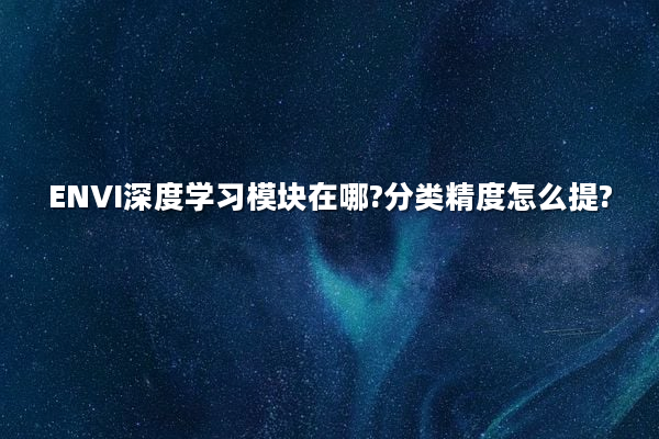 ENVI深度学习模块在哪?分类精度怎么提?