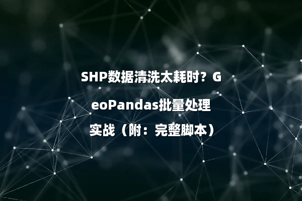 SHP数据清洗太耗时？GeoPandas批量处理实战（附：完整脚本）
