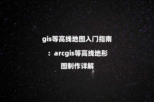 gis等高线地图入门指南：arcgis等高线地形图制作详解