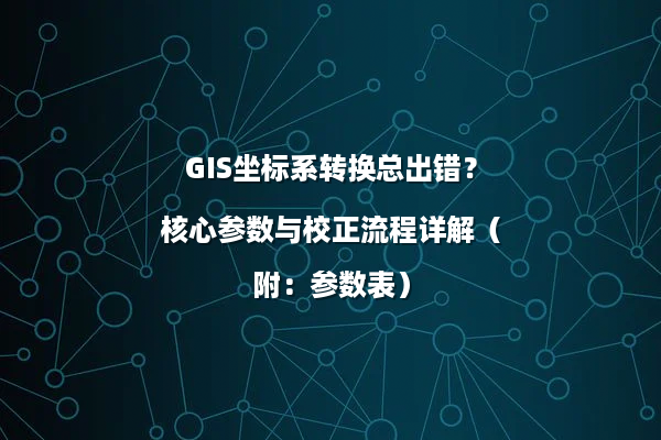 GIS坐标系转换总出错？核心参数与校正流程详解（附：参数表）
