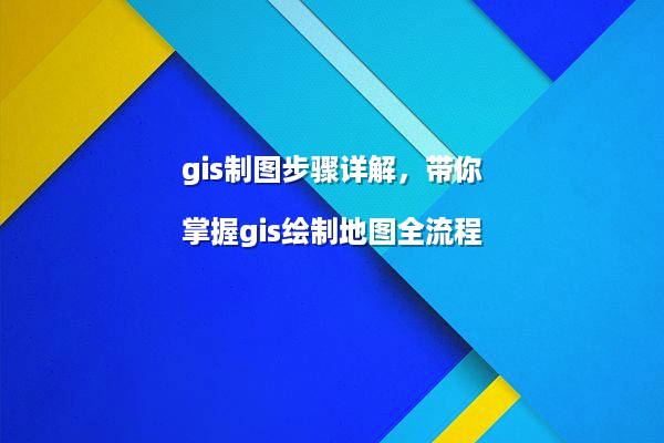 gis制图步骤详解，带你掌握gis绘制地图全流程