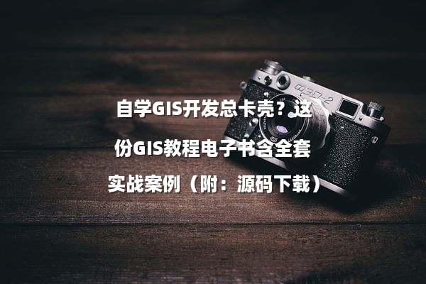 自学GIS开发总卡壳？这份GIS教程电子书含全套实战案例（附：源码下载）