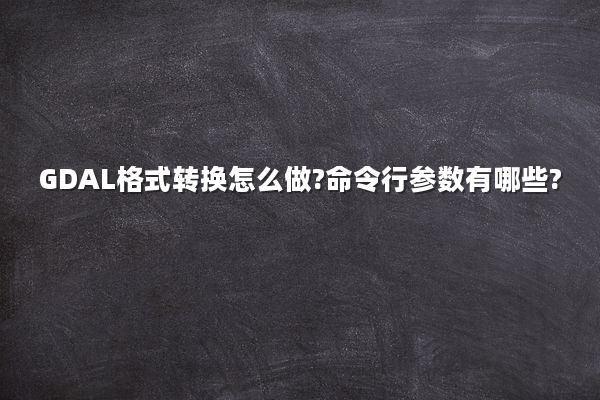 GDAL格式转换怎么做?命令行参数有哪些?