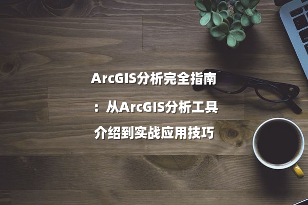 ArcGIS分析完全指南：从ArcGIS分析工具介绍到实战应用技巧