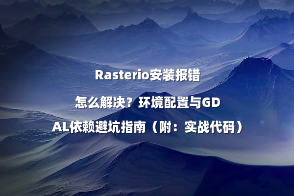 Rasterio安装报错怎么解决?环境配置与GDAL依赖避坑指南(附:实战代码)