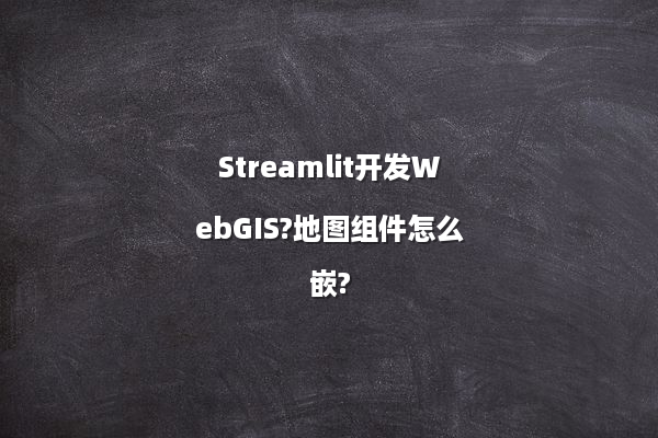 Streamlit开发WebGIS?地图组件怎么嵌?