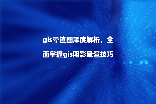 gis晕渲图深度解析，全面掌握gis阴影晕渲技巧