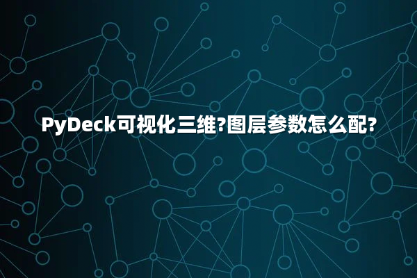 PyDeck可视化三维?图层参数怎么配?