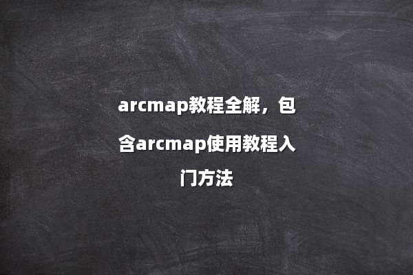 arcmap教程全解，包含arcmap使用教程入门方法