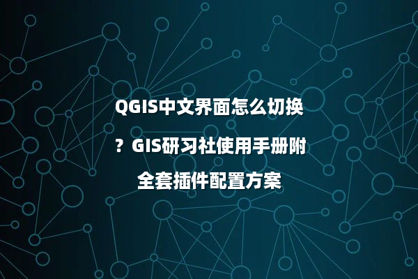 QGIS中文界面怎么切换？GIS研习社使用手册附全套插件配置方案