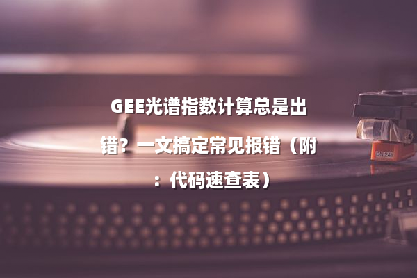 GEE光谱指数计算总是出错？一文搞定常见报错（附：代码速查表）