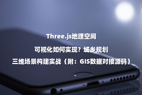 Three.js地理空间可视化如何实现？城乡规划三维场景构建实战（附：GIS数据对接源码）