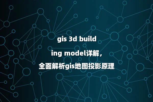 gis 3d building model详解，全面解析gis地图投影原理