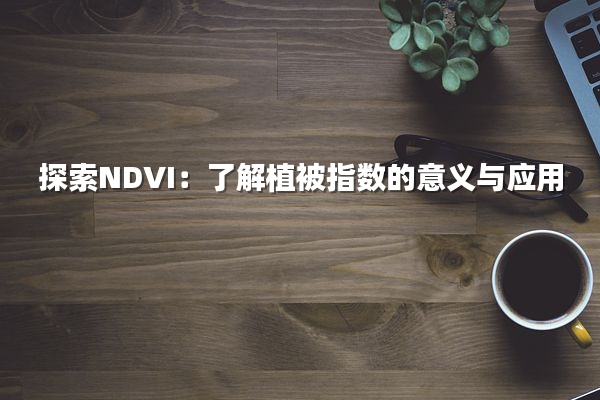 探索NDVI：了解植被指数的意义与应用