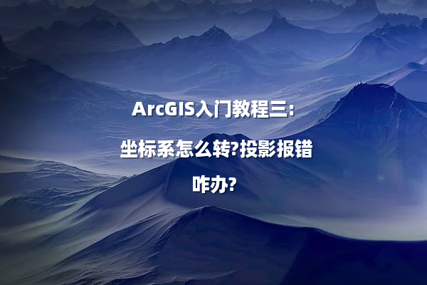 ArcGIS入门教程三: 坐标系怎么转?投影报错咋办?