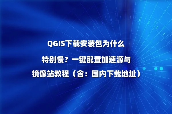 QGIS下载安装包为什么特别慢？一键配置加速源与镜像站教程（含：国内下载地址）