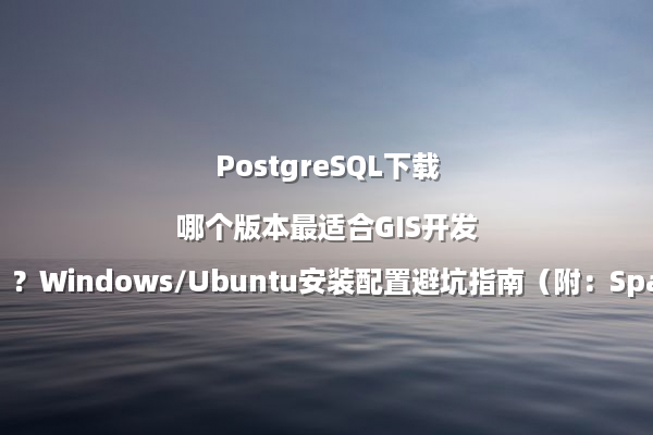 PostgreSQL下载哪个版本最适合GIS开发？Windows/Ubuntu安装配置避坑指南（附：Spatial Extension扩展包）