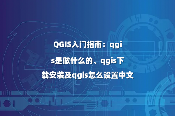 QGIS入门指南：qgis是做什么的、qgis下载安装及qgis怎么设置中文
