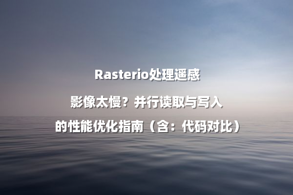 Rasterio处理遥感影像太慢？并行读取与写入的性能优化指南（含：代码对比）
