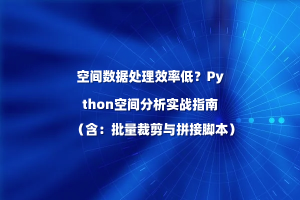空间数据处理效率低？Python空间分析实战指南（含：批量裁剪与拼接脚本）