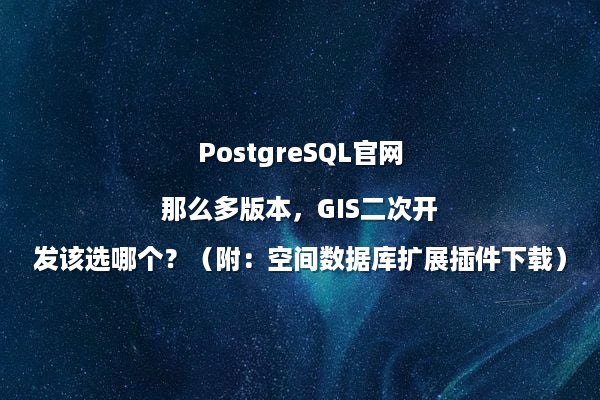 PostgreSQL官网那么多版本，GIS二次开发该选哪个？（附：空间数据库扩展插件下载）