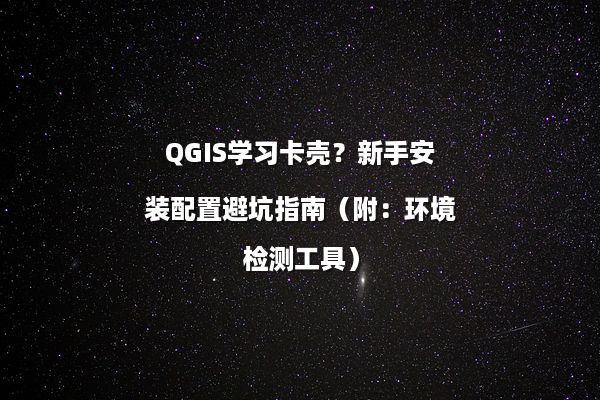 QGIS学习卡壳？新手安装配置避坑指南（附：环境检测工具）