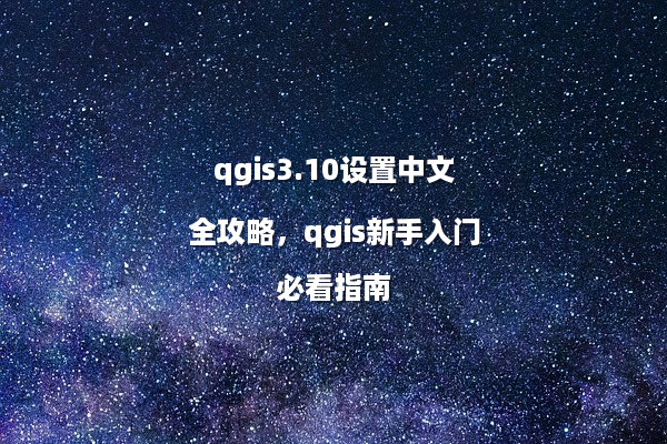 qgis3.10设置中文全攻略，qgis新手入门必看指南
