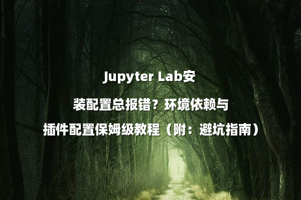 Jupyter Lab安装配置总报错？环境依赖与插件配置保姆级教程（附：避坑指南）