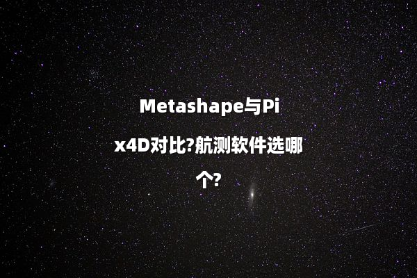 Metashape与Pix4D对比?航测软件选哪个?