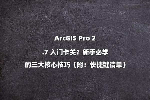 ArcGIS Pro 2.7 入门卡关？新手必学的三大核心技巧（附：快捷键清单）