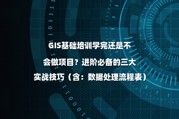 GIS基础培训学完还是不会做项目？进阶必备的三大实战技巧（含：数据处理流程表）
