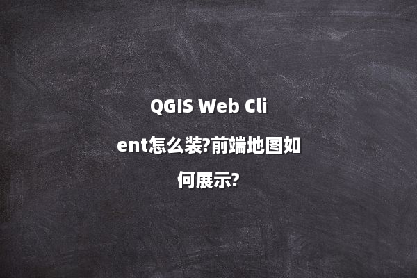 QGIS Web Client怎么装?前端地图如何展示?