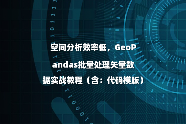 空间分析效率低,GeoPandas批量处理矢量数据实战教程(含:代码模版)