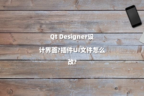Qt Designer设计界面?插件UI文件怎么改?
