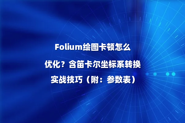 Folium绘图卡顿怎么优化？含笛卡尔坐标系转换实战技巧（附：参数表）