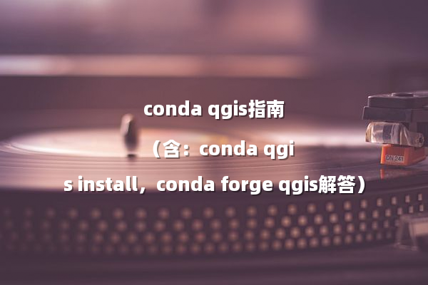 conda qgis指南（含：conda qgis install，conda forge qgis解答）