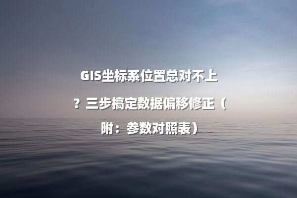 GIS坐标系位置总对不上？三步搞定数据偏移修正（附：参数对照表）
